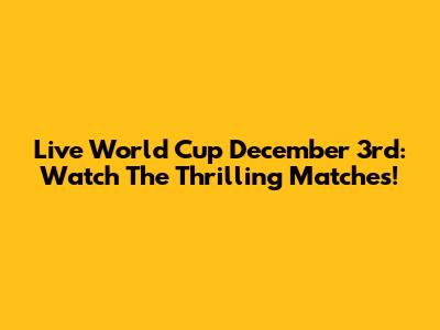 Live World Cup December 3rd: Watch The Thrilling Matches!