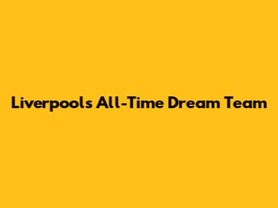 Liverpool's All-Time Dream Team