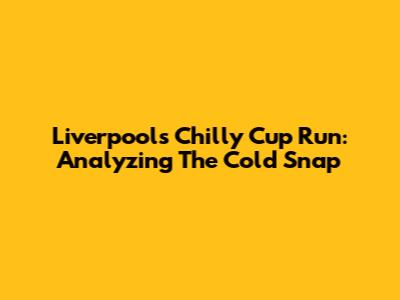 Liverpool's Chilly Cup Run: Analyzing The Cold Snap