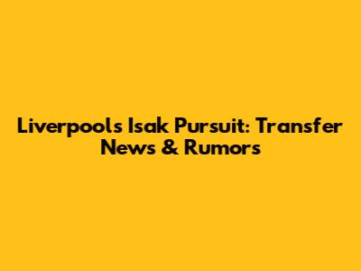 Liverpool's Isak Pursuit: Transfer News & Rumors