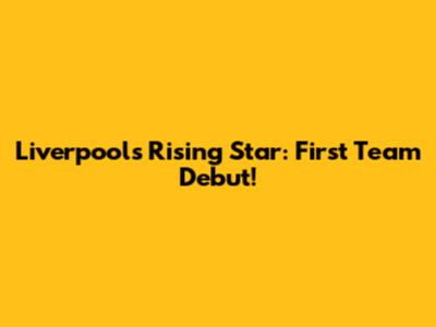 Liverpool's Rising Star: First Team Debut!