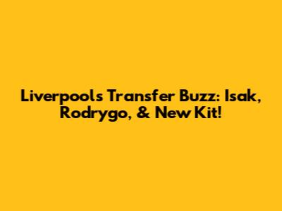 Liverpool's Transfer Buzz: Isak, Rodrygo, & New Kit!
