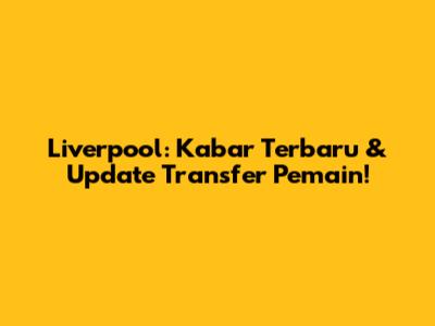 Liverpool: Kabar Terbaru & Update Transfer Pemain!