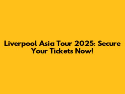 Liverpool Asia Tour 2025: Secure Your Tickets Now!