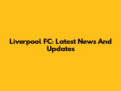 Liverpool FC: Latest News And Updates