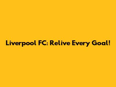 Liverpool FC: Relive Every Goal!