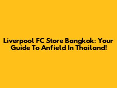 Liverpool FC Store Bangkok: Your Guide To Anfield In Thailand!
