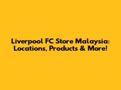 Liverpool FC Store Malaysia: Locations, Products & More!