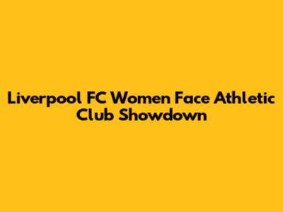 Liverpool FC Women Face Athletic Club Showdown