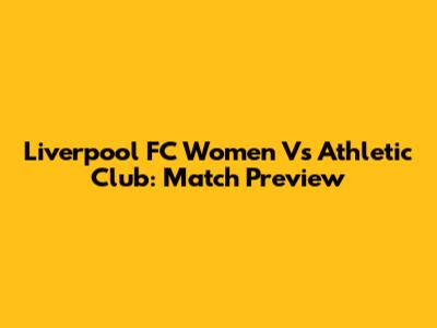 Liverpool FC Women Vs Athletic Club: Match Preview