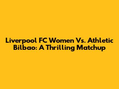 Liverpool FC Women Vs. Athletic Bilbao: A Thrilling Matchup