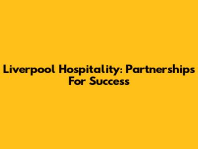 Liverpool Hospitality: Partnerships For Success