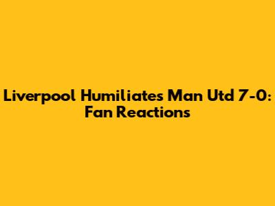Liverpool Humiliates Man Utd 7-0: Fan Reactions