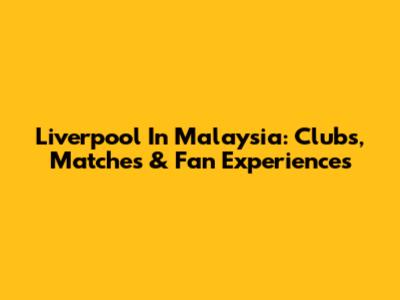 Liverpool In Malaysia: Clubs, Matches & Fan Experiences