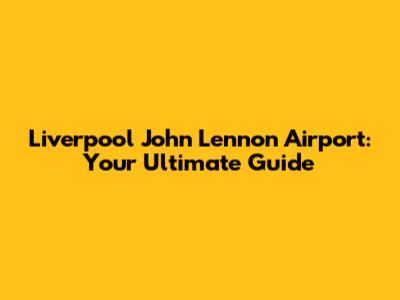 Liverpool John Lennon Airport: Your Ultimate Guide