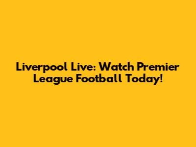 Liverpool Live: Watch Premier League Football Today!