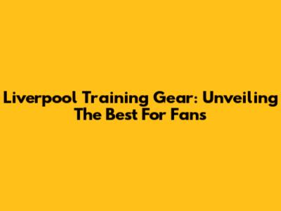Liverpool Training Gear: Unveiling The Best For Fans