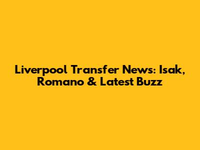 Liverpool Transfer News: Isak, Romano & Latest Buzz