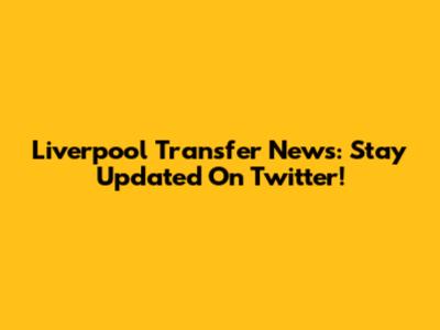 Liverpool Transfer News: Stay Updated On Twitter!