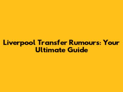 Liverpool Transfer Rumours: Your Ultimate Guide