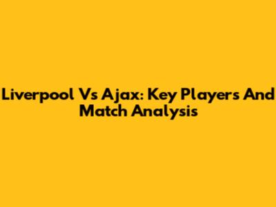 Liverpool Vs Ajax: Key Players And Match Analysis
