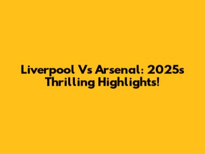 Liverpool Vs Arsenal: 2025's Thrilling Highlights!