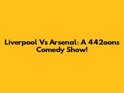 Liverpool Vs Arsenal: A 442oons Comedy Show!