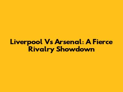 Liverpool Vs Arsenal: A Fierce Rivalry Showdown