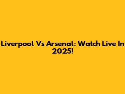Liverpool Vs Arsenal: Watch Live In 2025!