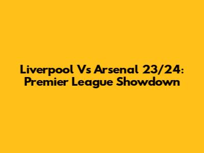 Liverpool Vs Arsenal 23/24: Premier League Showdown