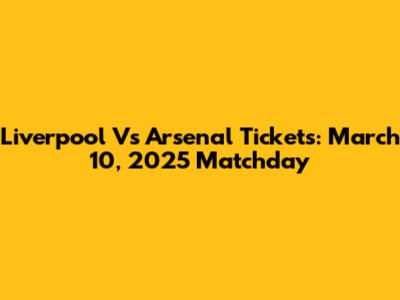 Liverpool Vs Arsenal Tickets: March 10, 2025 Matchday
