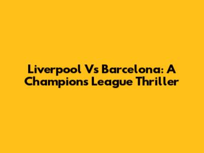 Liverpool Vs Barcelona: A Champions League Thriller