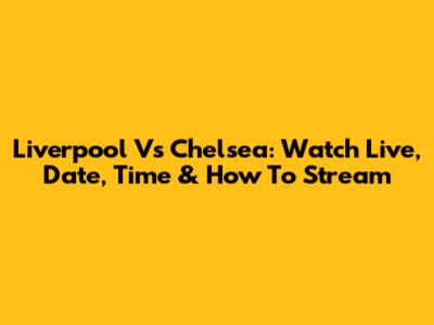 Liverpool Vs Chelsea: Watch Live, Date, Time & How To Stream