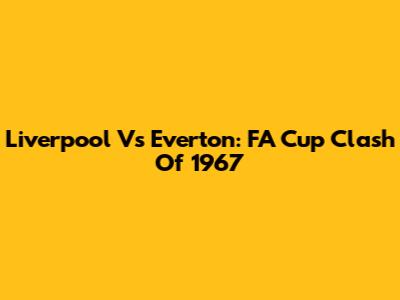 Liverpool Vs Everton: FA Cup Clash Of 1967