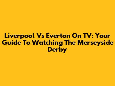 Liverpool Vs Everton On TV: Your Guide To Watching The Merseyside Derby