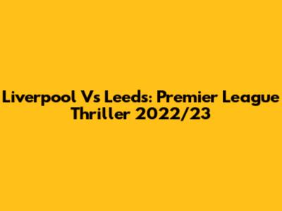 Liverpool Vs Leeds: Premier League Thriller 2022/23