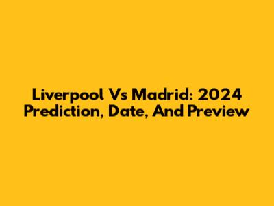 Liverpool Vs Madrid: 2024 Prediction, Date, And Preview
