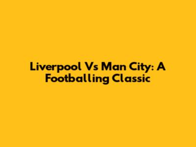 Liverpool Vs Man City: A Footballing Classic