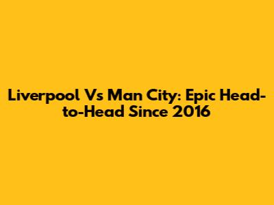 Liverpool Vs Man City: Epic Head-to-Head Since 2016