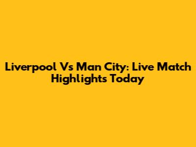 Liverpool Vs Man City: Live Match Highlights Today