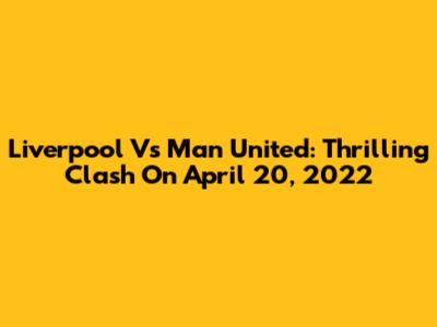 Liverpool Vs Man United: Thrilling Clash On April 20, 2022
