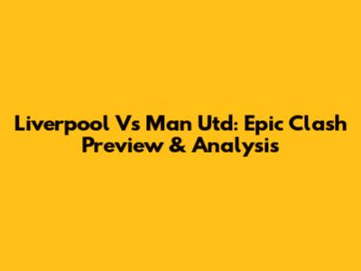 Liverpool Vs Man Utd: Epic Clash Preview & Analysis