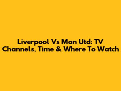 Liverpool Vs Man Utd: TV Channels, Time & Where To Watch