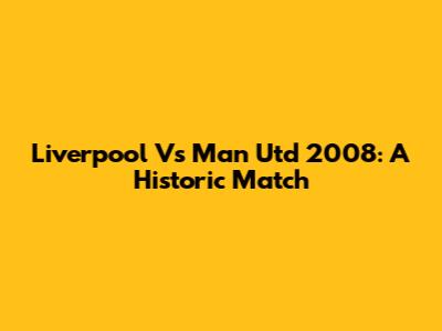 Liverpool Vs Man Utd 2008: A Historic Match