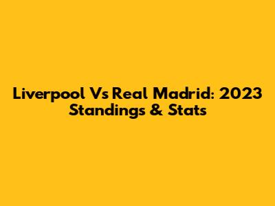 Liverpool Vs Real Madrid: 2023 Standings & Stats