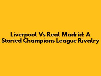 Liverpool Vs Real Madrid: A Storied Champions League Rivalry