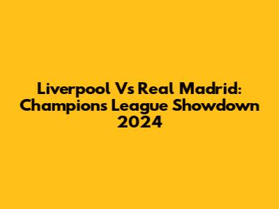 Liverpool Vs Real Madrid: Champions League Showdown 2024