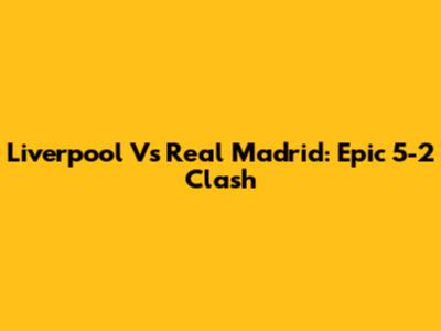 Liverpool Vs Real Madrid: Epic 5-2 Clash