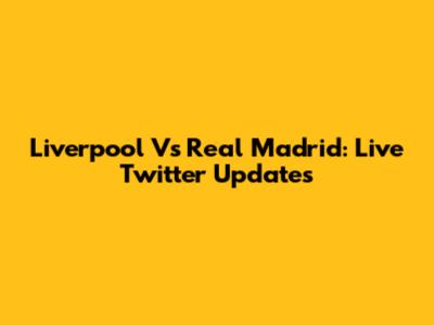 Liverpool Vs Real Madrid: Live Twitter Updates