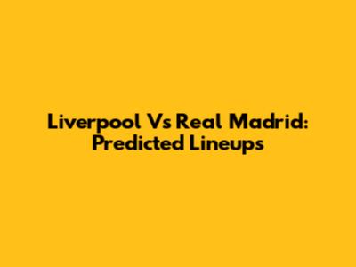 Liverpool Vs Real Madrid: Predicted Lineups